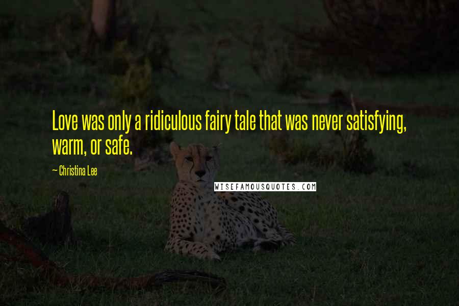 Christina Lee Quotes: Love was only a ridiculous fairy tale that was never satisfying, warm, or safe.