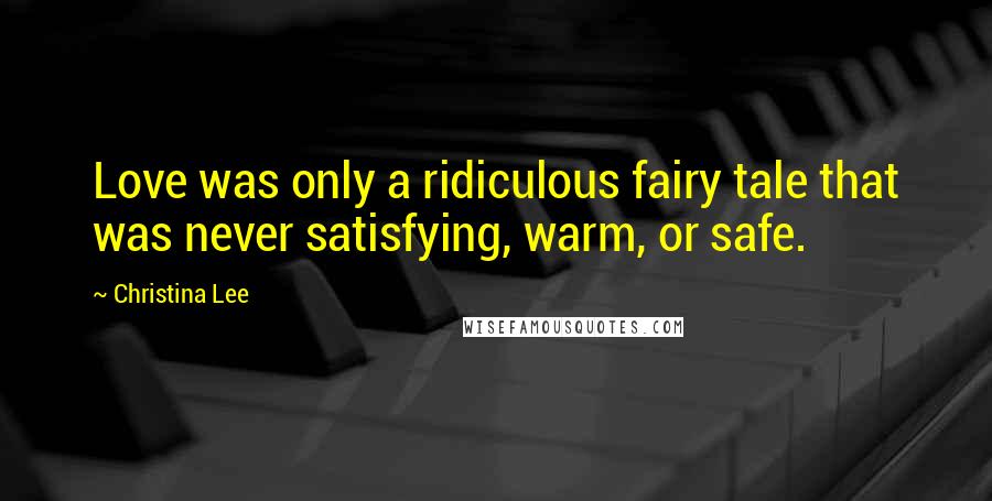 Christina Lee Quotes: Love was only a ridiculous fairy tale that was never satisfying, warm, or safe.