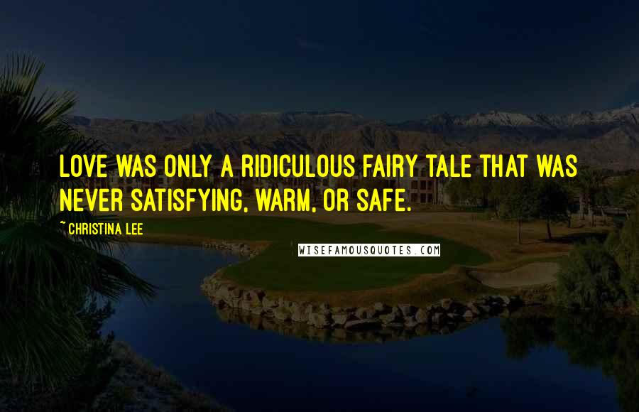 Christina Lee Quotes: Love was only a ridiculous fairy tale that was never satisfying, warm, or safe.