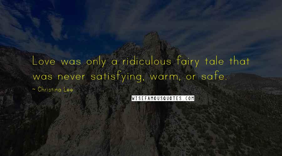 Christina Lee Quotes: Love was only a ridiculous fairy tale that was never satisfying, warm, or safe.