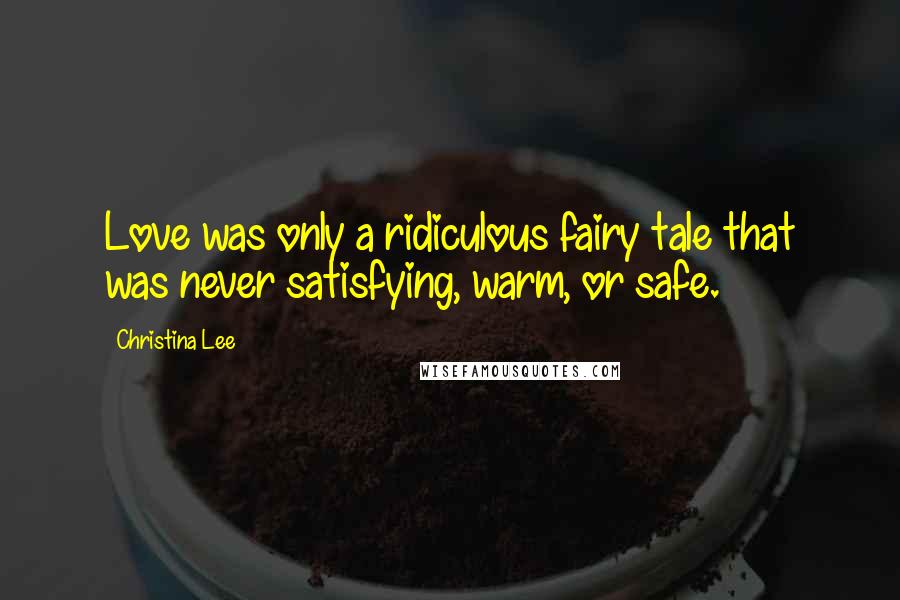 Christina Lee Quotes: Love was only a ridiculous fairy tale that was never satisfying, warm, or safe.