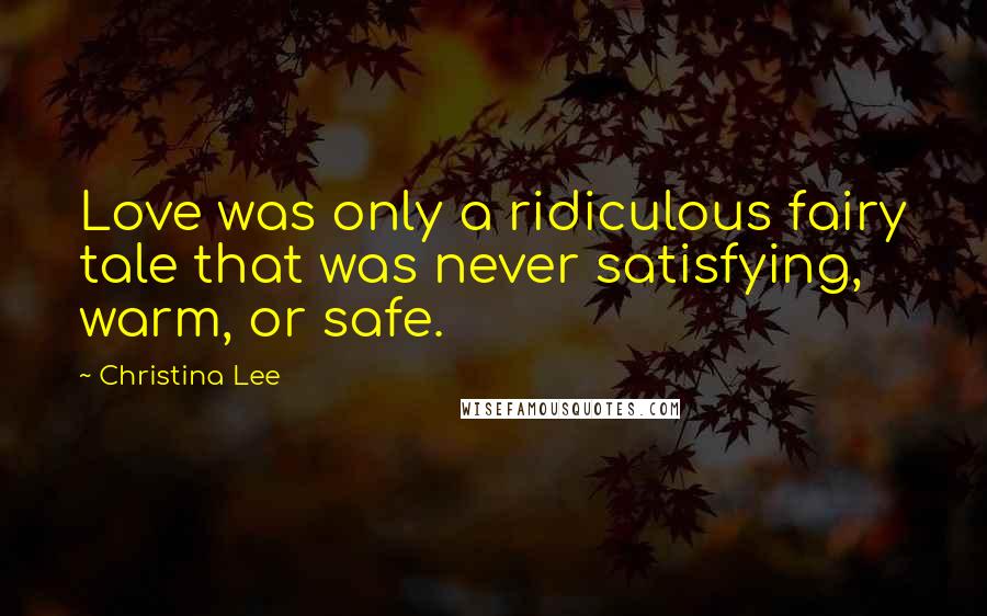 Christina Lee Quotes: Love was only a ridiculous fairy tale that was never satisfying, warm, or safe.