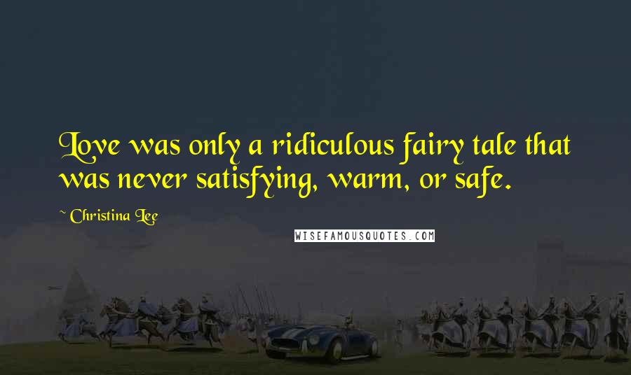 Christina Lee Quotes: Love was only a ridiculous fairy tale that was never satisfying, warm, or safe.