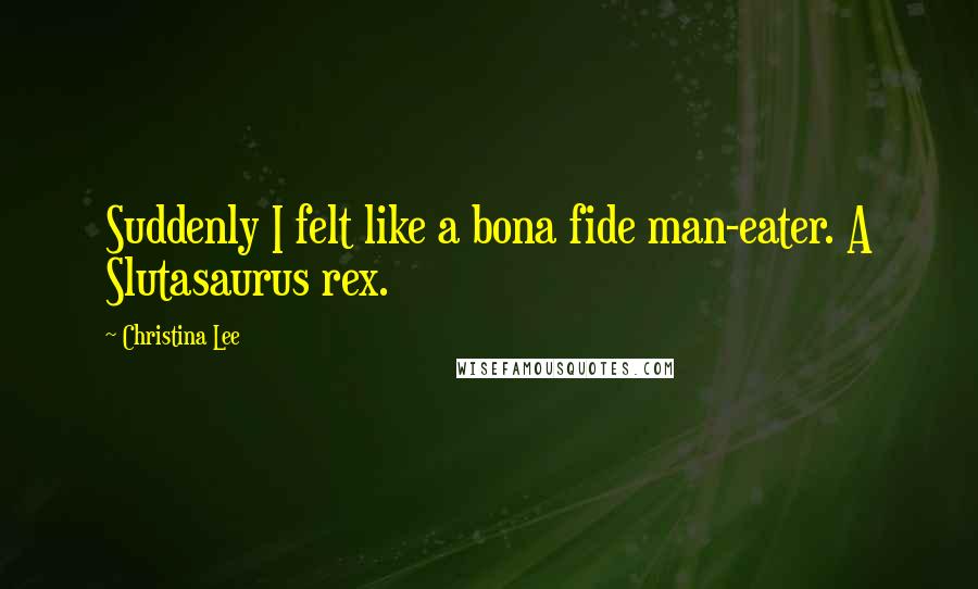 Christina Lee Quotes: Suddenly I felt like a bona fide man-eater. A Slutasaurus rex.