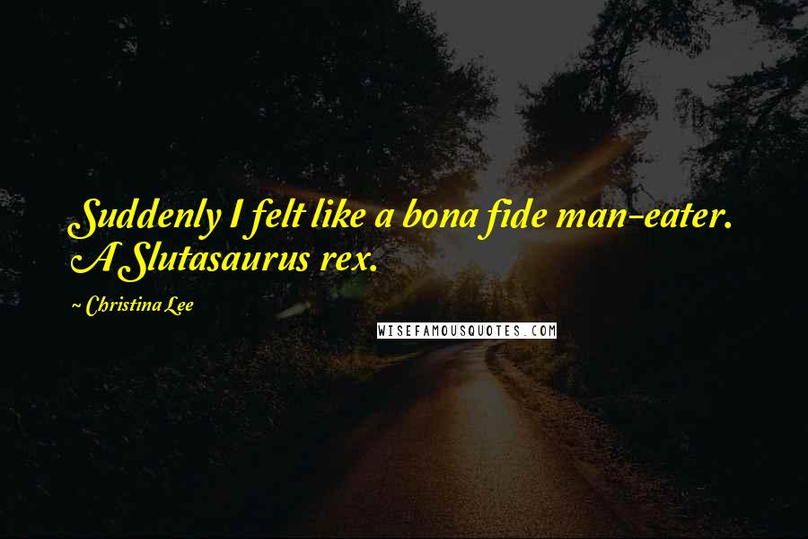 Christina Lee Quotes: Suddenly I felt like a bona fide man-eater. A Slutasaurus rex.
