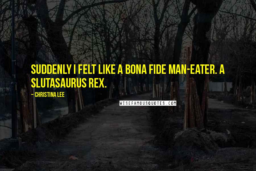 Christina Lee Quotes: Suddenly I felt like a bona fide man-eater. A Slutasaurus rex.