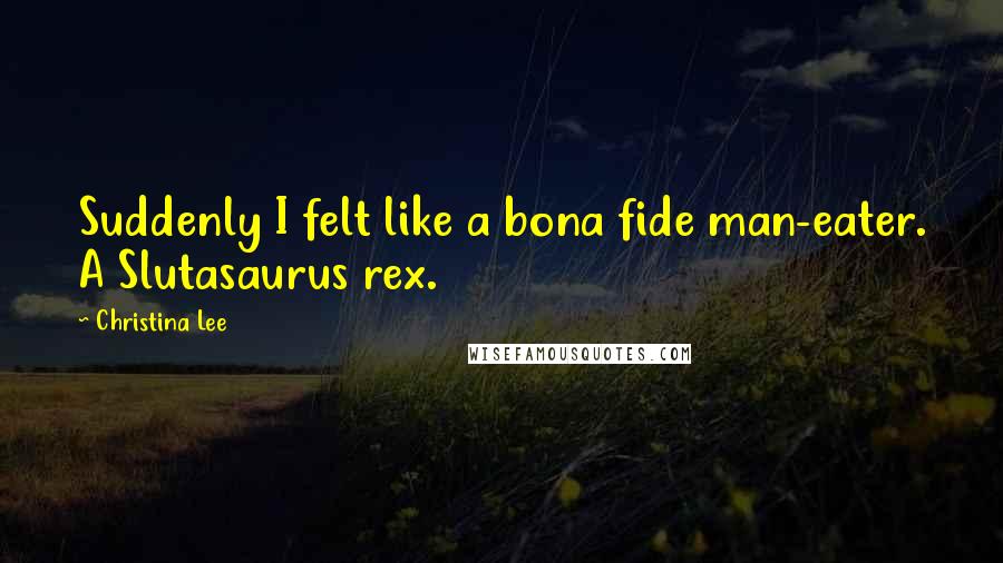 Christina Lee Quotes: Suddenly I felt like a bona fide man-eater. A Slutasaurus rex.