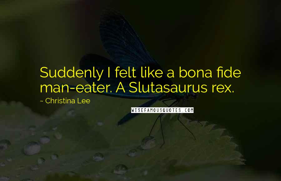 Christina Lee Quotes: Suddenly I felt like a bona fide man-eater. A Slutasaurus rex.