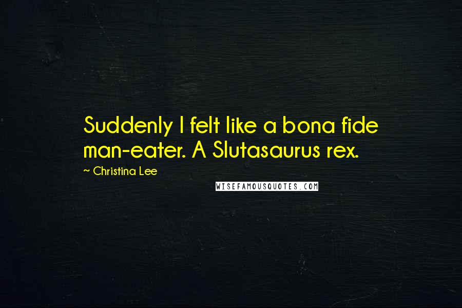 Christina Lee Quotes: Suddenly I felt like a bona fide man-eater. A Slutasaurus rex.