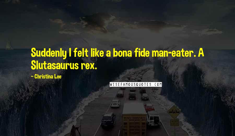 Christina Lee Quotes: Suddenly I felt like a bona fide man-eater. A Slutasaurus rex.