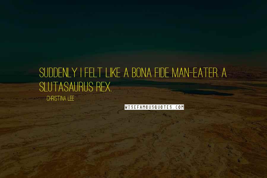 Christina Lee Quotes: Suddenly I felt like a bona fide man-eater. A Slutasaurus rex.