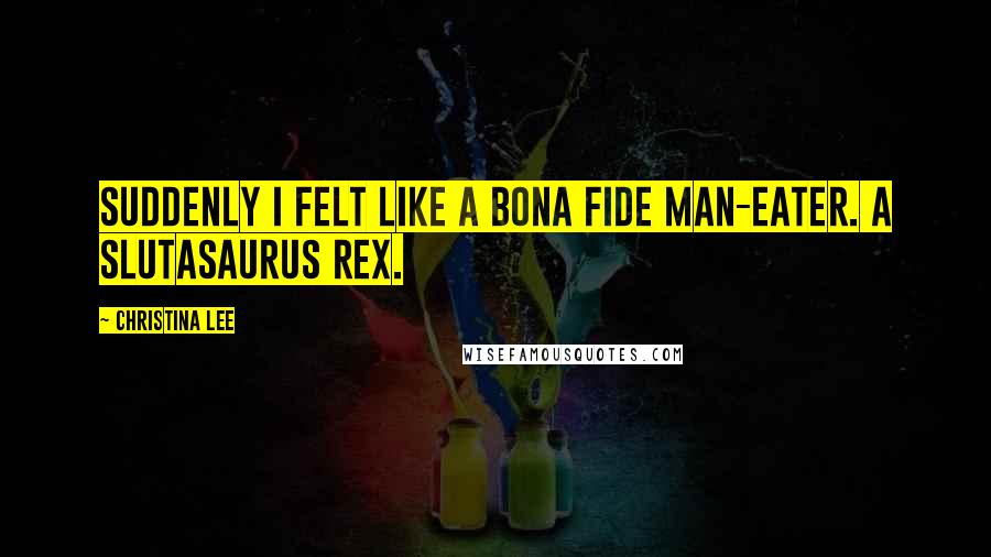 Christina Lee Quotes: Suddenly I felt like a bona fide man-eater. A Slutasaurus rex.