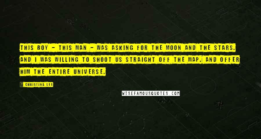 Christina Lee Quotes: This boy - this man - was asking for the moon and the stars. And I was willing to shoot us straight off the map. And offer him the entire universe.