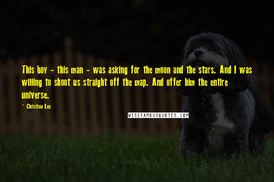 Christina Lee Quotes: This boy - this man - was asking for the moon and the stars. And I was willing to shoot us straight off the map. And offer him the entire universe.