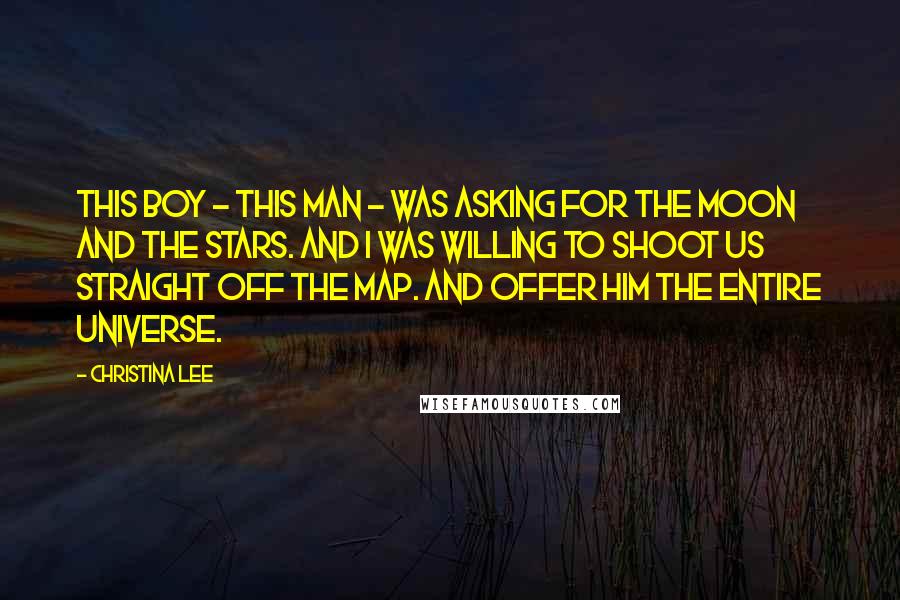 Christina Lee Quotes: This boy - this man - was asking for the moon and the stars. And I was willing to shoot us straight off the map. And offer him the entire universe.