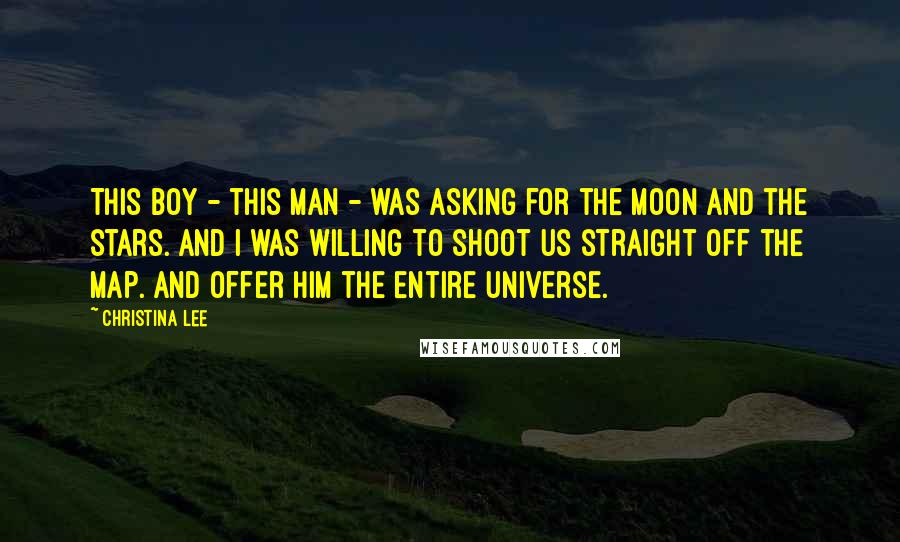 Christina Lee Quotes: This boy - this man - was asking for the moon and the stars. And I was willing to shoot us straight off the map. And offer him the entire universe.