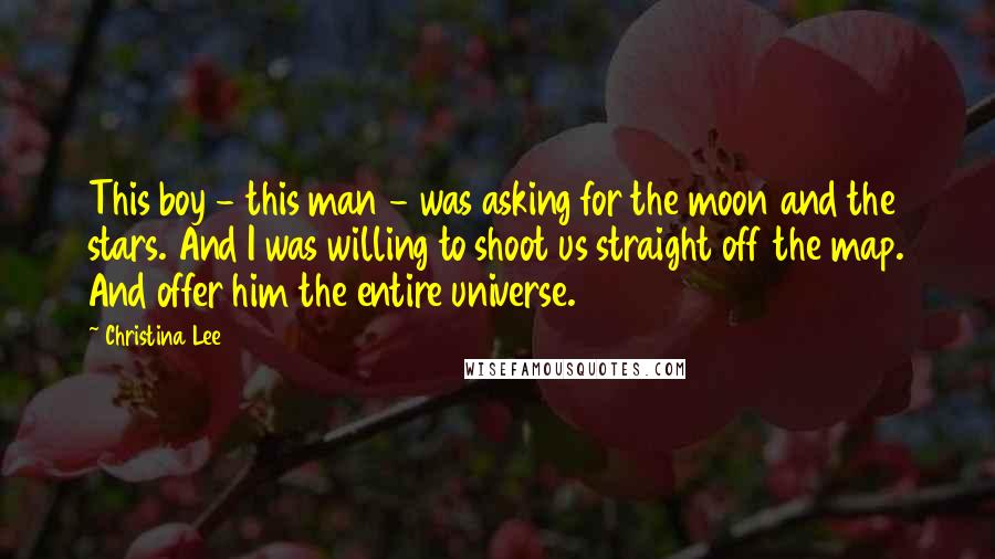 Christina Lee Quotes: This boy - this man - was asking for the moon and the stars. And I was willing to shoot us straight off the map. And offer him the entire universe.