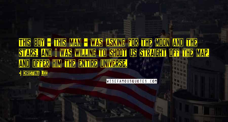 Christina Lee Quotes: This boy - this man - was asking for the moon and the stars. And I was willing to shoot us straight off the map. And offer him the entire universe.