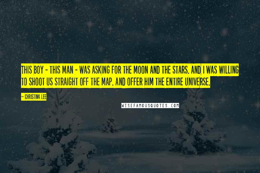 Christina Lee Quotes: This boy - this man - was asking for the moon and the stars. And I was willing to shoot us straight off the map. And offer him the entire universe.