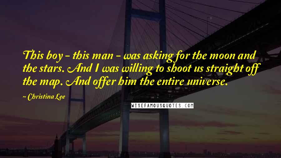 Christina Lee Quotes: This boy - this man - was asking for the moon and the stars. And I was willing to shoot us straight off the map. And offer him the entire universe.