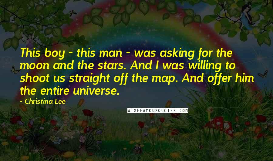 Christina Lee Quotes: This boy - this man - was asking for the moon and the stars. And I was willing to shoot us straight off the map. And offer him the entire universe.