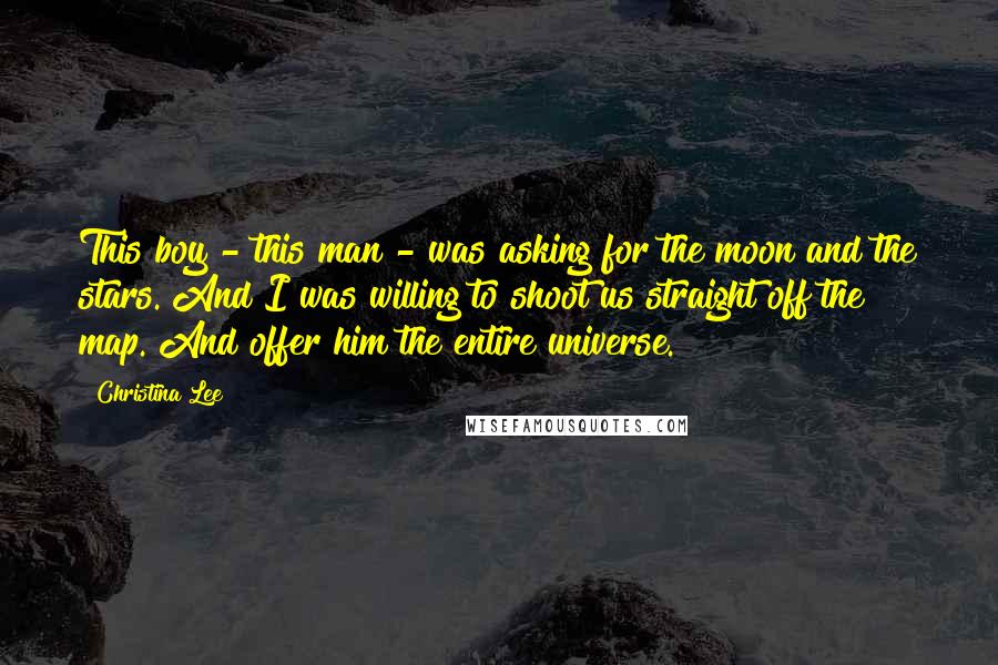 Christina Lee Quotes: This boy - this man - was asking for the moon and the stars. And I was willing to shoot us straight off the map. And offer him the entire universe.