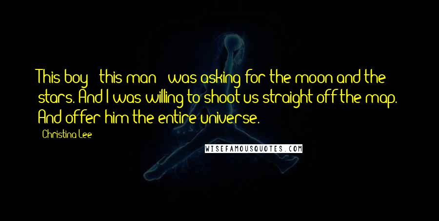 Christina Lee Quotes: This boy - this man - was asking for the moon and the stars. And I was willing to shoot us straight off the map. And offer him the entire universe.