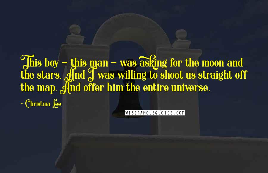 Christina Lee Quotes: This boy - this man - was asking for the moon and the stars. And I was willing to shoot us straight off the map. And offer him the entire universe.