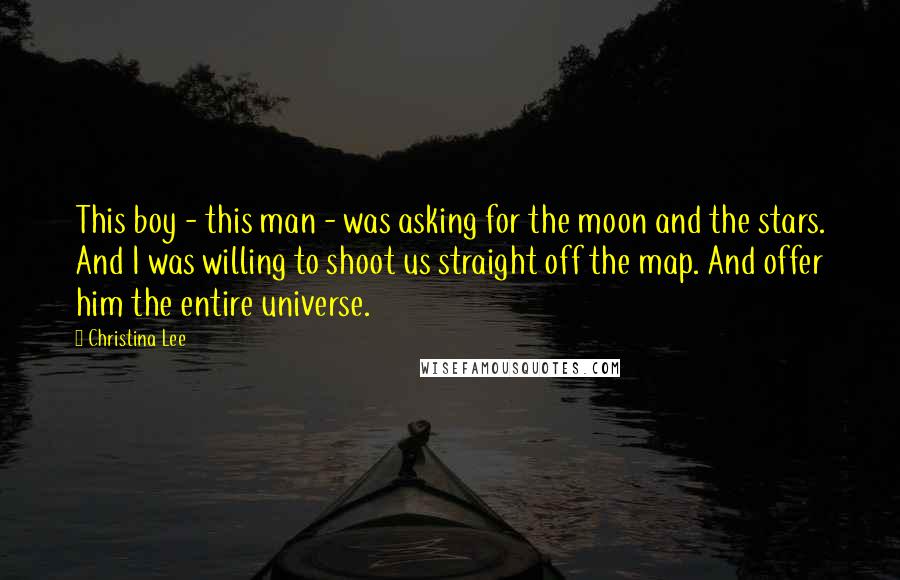 Christina Lee Quotes: This boy - this man - was asking for the moon and the stars. And I was willing to shoot us straight off the map. And offer him the entire universe.