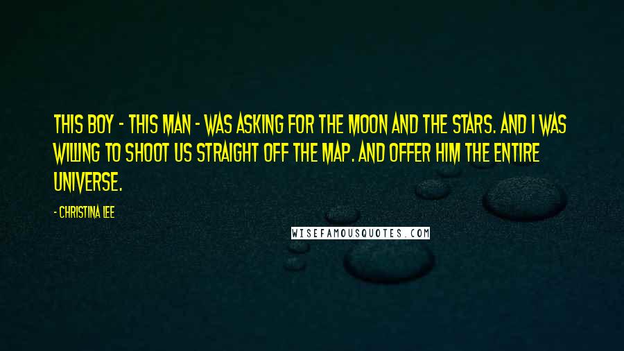 Christina Lee Quotes: This boy - this man - was asking for the moon and the stars. And I was willing to shoot us straight off the map. And offer him the entire universe.