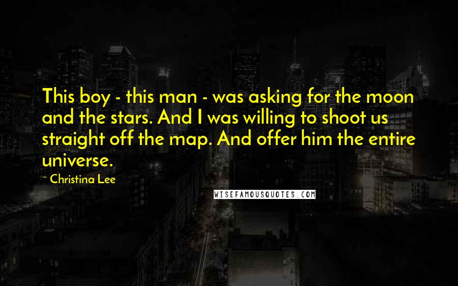 Christina Lee Quotes: This boy - this man - was asking for the moon and the stars. And I was willing to shoot us straight off the map. And offer him the entire universe.