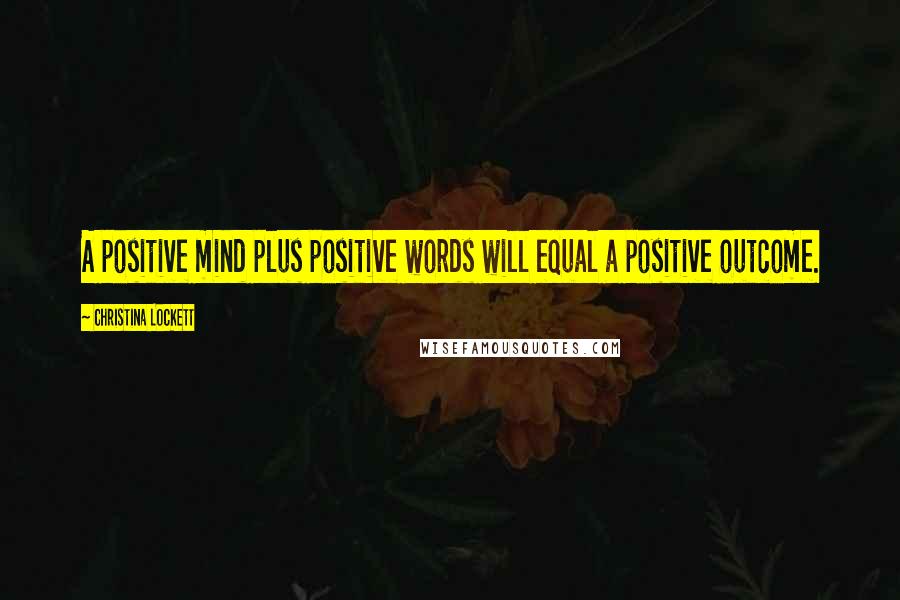 Christina Lockett Quotes: A positive mind plus positive words will equal a positive outcome.