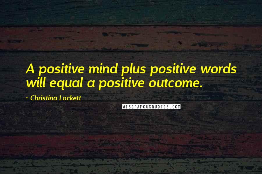 Christina Lockett Quotes: A positive mind plus positive words will equal a positive outcome.