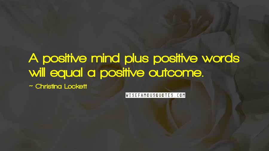 Christina Lockett Quotes: A positive mind plus positive words will equal a positive outcome.