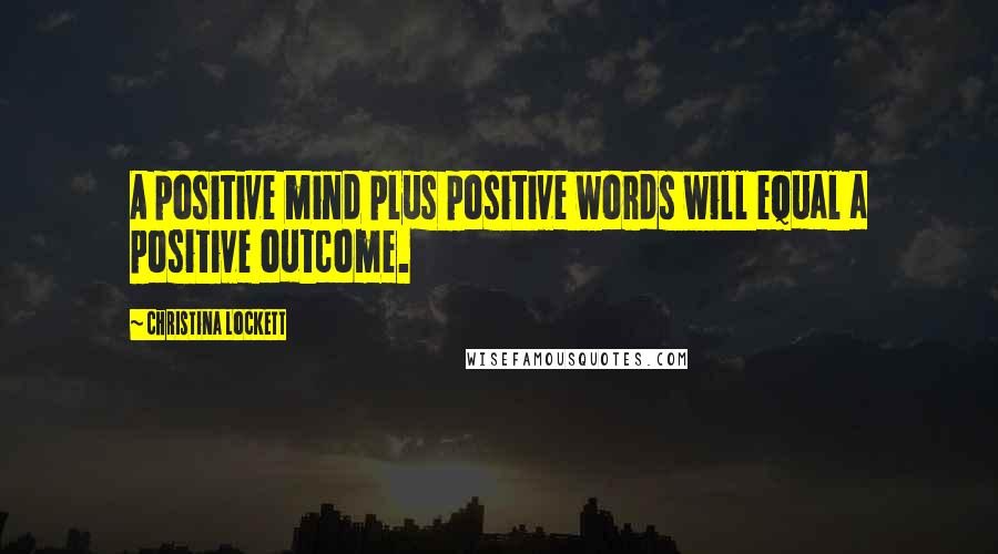 Christina Lockett Quotes: A positive mind plus positive words will equal a positive outcome.