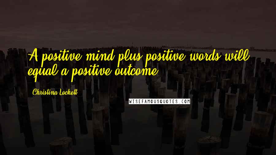 Christina Lockett Quotes: A positive mind plus positive words will equal a positive outcome.