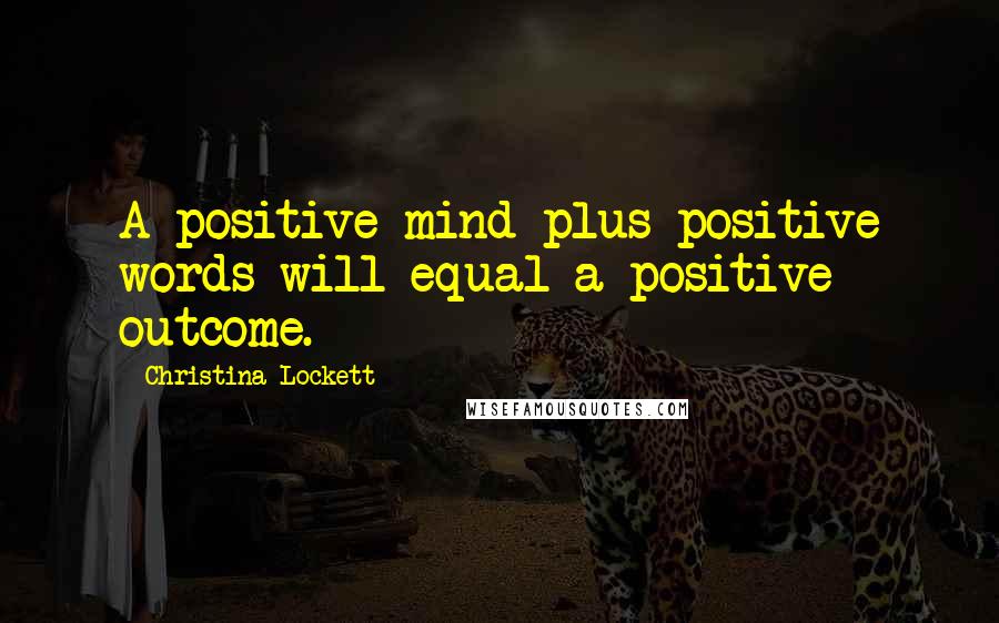 Christina Lockett Quotes: A positive mind plus positive words will equal a positive outcome.