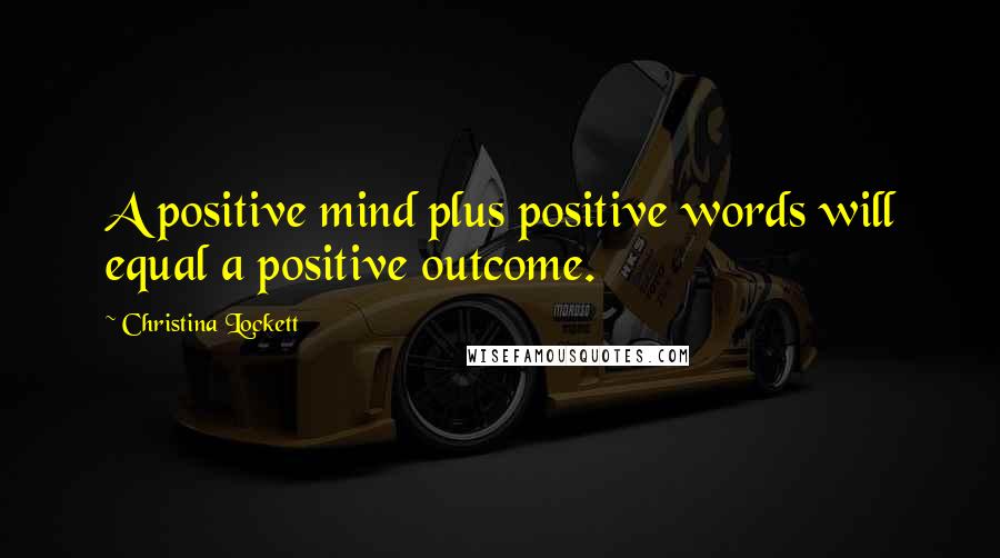 Christina Lockett Quotes: A positive mind plus positive words will equal a positive outcome.