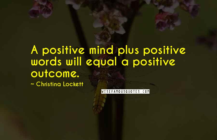 Christina Lockett Quotes: A positive mind plus positive words will equal a positive outcome.