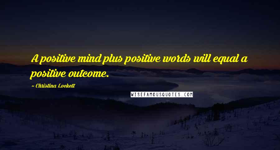 Christina Lockett Quotes: A positive mind plus positive words will equal a positive outcome.