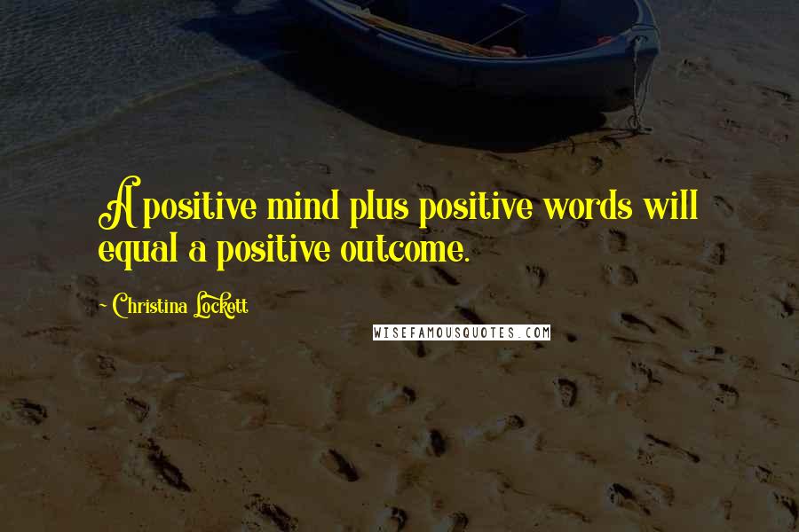 Christina Lockett Quotes: A positive mind plus positive words will equal a positive outcome.