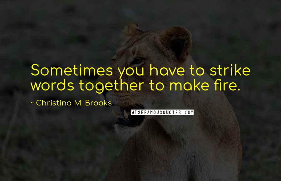 Christina M. Brooks Quotes: Sometimes you have to strike words together to make fire.