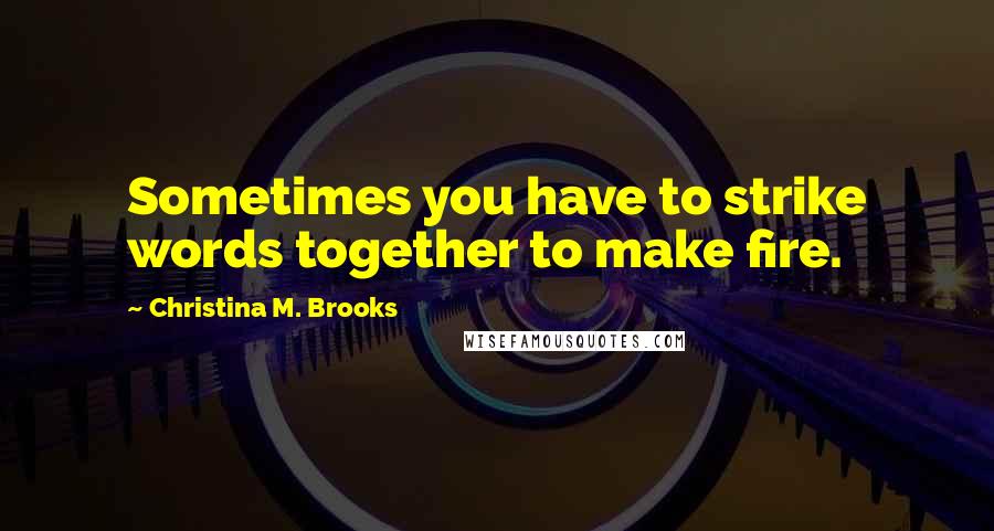 Christina M. Brooks Quotes: Sometimes you have to strike words together to make fire.