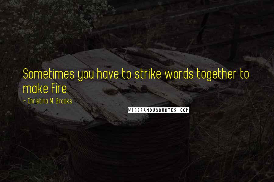 Christina M. Brooks Quotes: Sometimes you have to strike words together to make fire.