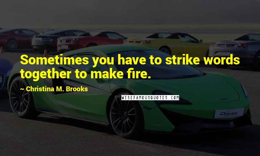 Christina M. Brooks Quotes: Sometimes you have to strike words together to make fire.