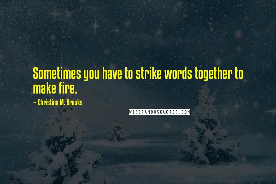 Christina M. Brooks Quotes: Sometimes you have to strike words together to make fire.