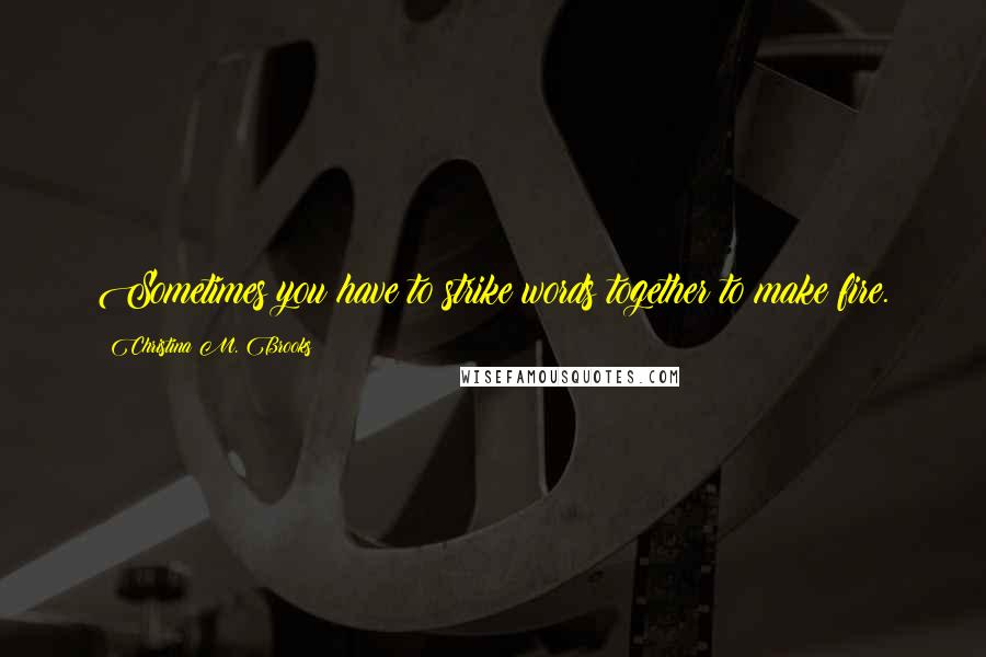 Christina M. Brooks Quotes: Sometimes you have to strike words together to make fire.
