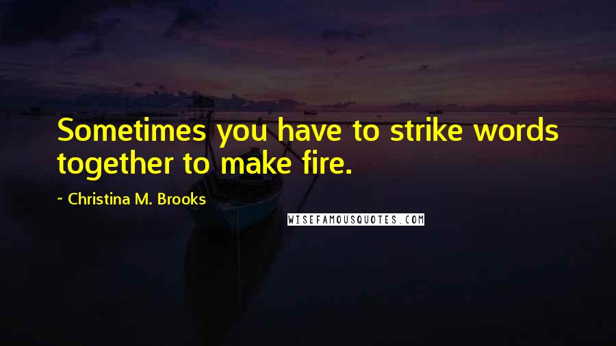 Christina M. Brooks Quotes: Sometimes you have to strike words together to make fire.