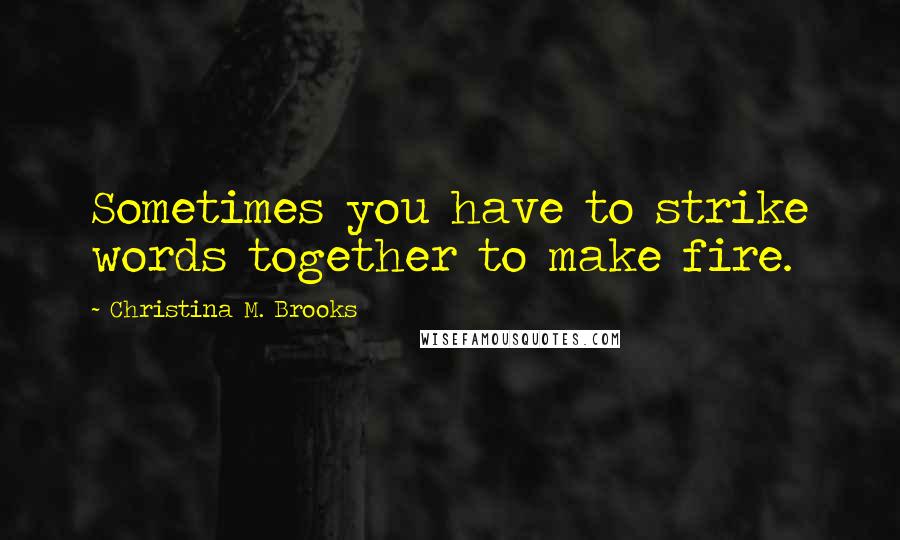 Christina M. Brooks Quotes: Sometimes you have to strike words together to make fire.