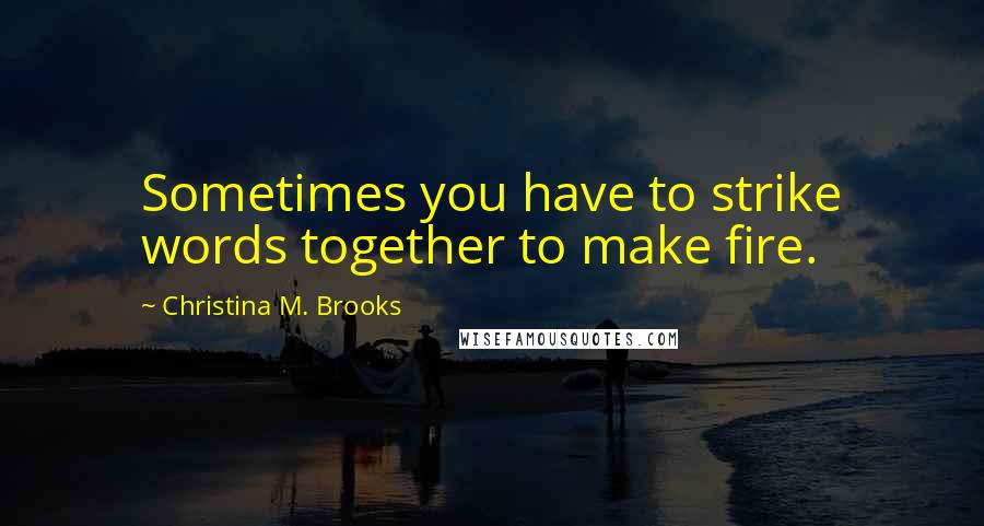 Christina M. Brooks Quotes: Sometimes you have to strike words together to make fire.